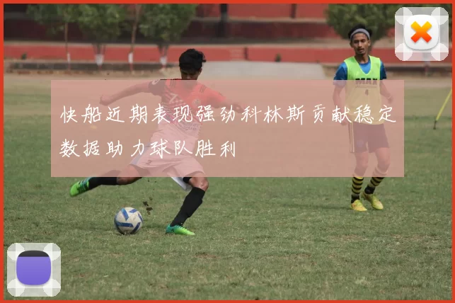快船近期表现强劲科林斯贡献稳定数据助力球队胜利