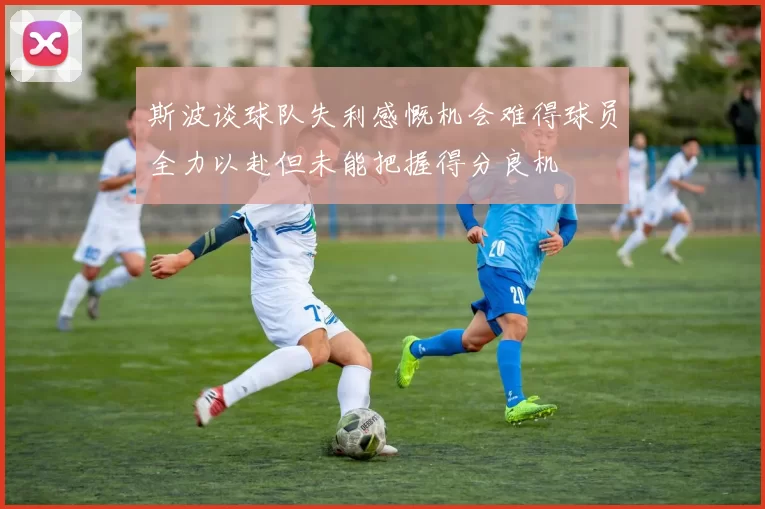 斯波谈球队失利感慨机会难得球员全力以赴但未能把握得分良机