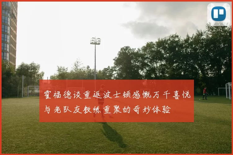 霍福德谈重返波士顿感慨万千喜悦与老队友教练重聚的奇妙体验