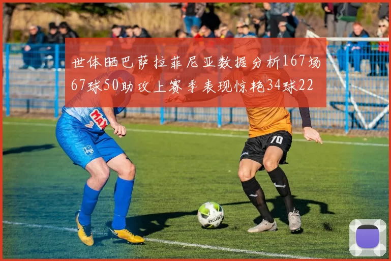世体晒巴萨拉菲尼亚数据分析167场67球50助攻上赛季表现惊艳34球22助