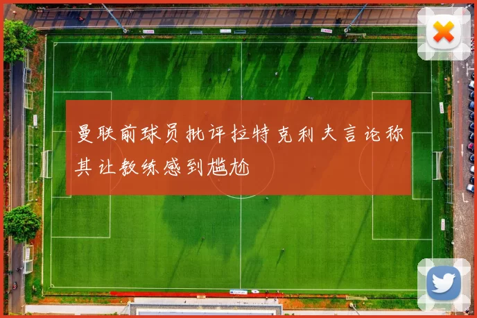 曼联前球员批评拉特克利夫言论称其让教练感到尴尬