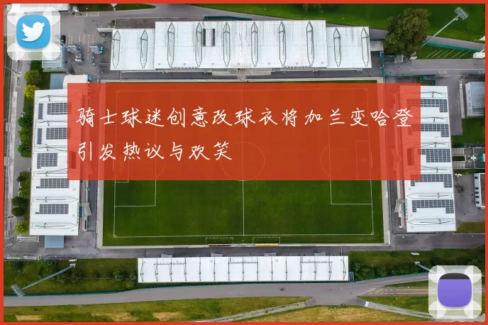 骑士球迷创意改球衣将加兰变哈登引发热议与欢笑