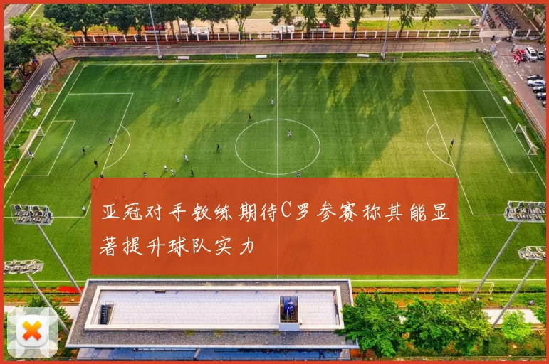 亚冠对手教练期待C罗参赛称其能显著提升球队实力