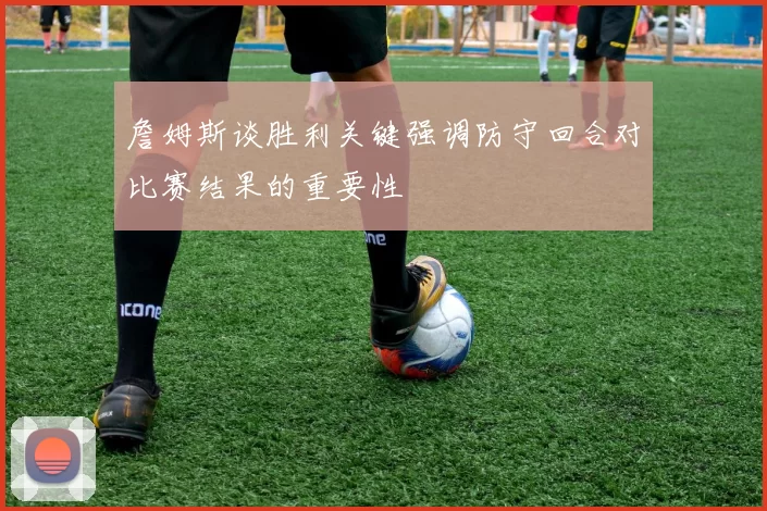 詹姆斯谈胜利关键强调防守回合对比赛结果的重要性