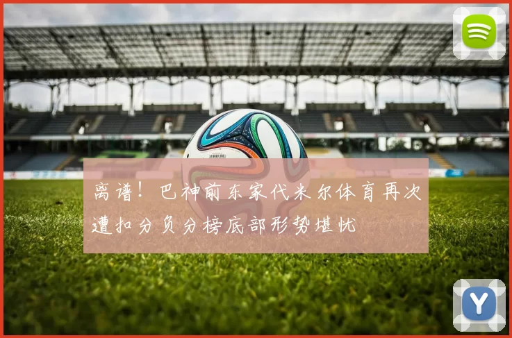 离谱！巴神前东家代米尔体育再次遭扣分负分榜底部形势堪忧