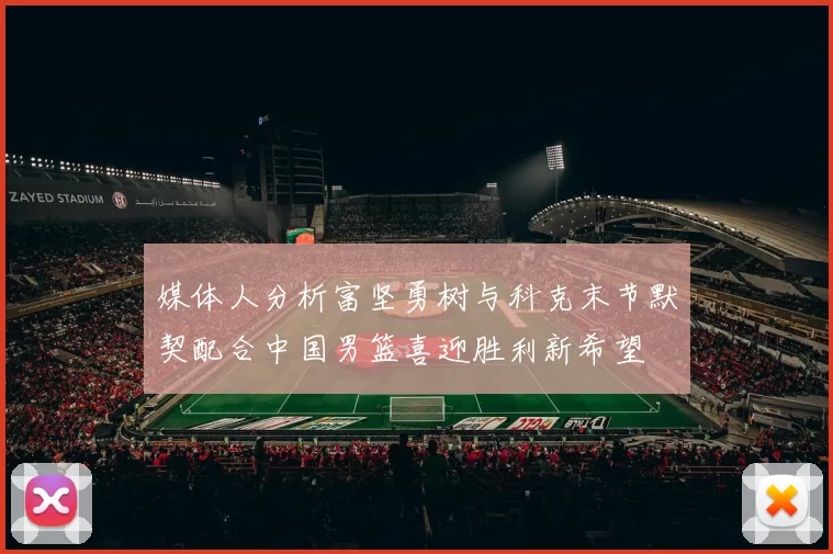 媒体人分析富坚勇树与科克末节默契配合中国男篮喜迎胜利新希望