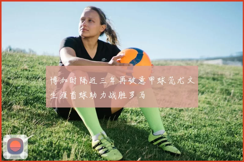 博加时隔近三年再破意甲球荒尤文生涯首球助力战胜罗马