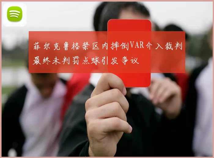 菲尔克鲁格禁区内摔倒VAR介入裁判最终未判罚点球引发争议