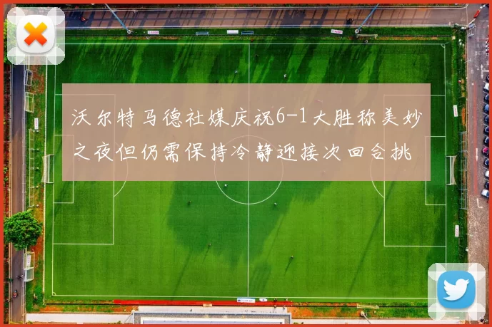 沃尔特马德社媒庆祝6-1大胜称美妙之夜但仍需保持冷静迎接次回合挑战