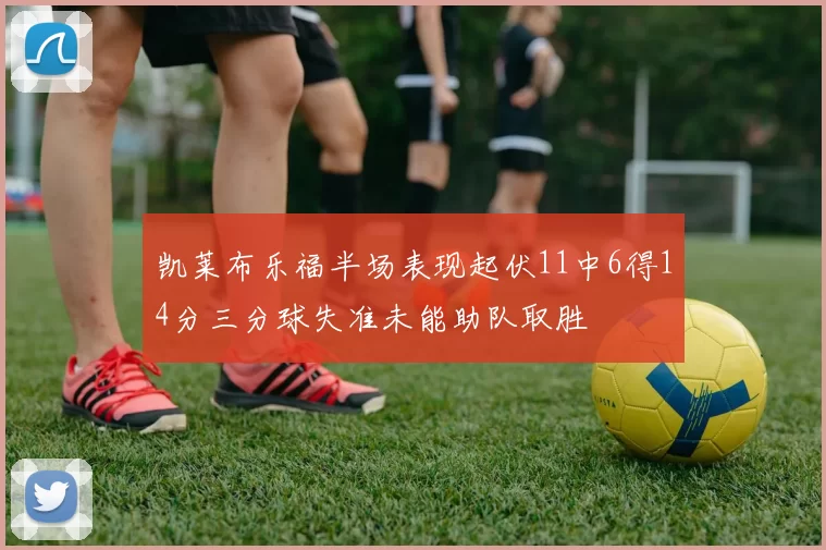 凯莱布乐福半场表现起伏11中6得14分三分球失准未能助队取胜