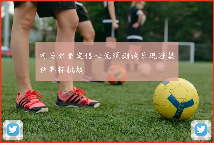 内马尔坚定信心无须测试乐观迎接世界杯挑战